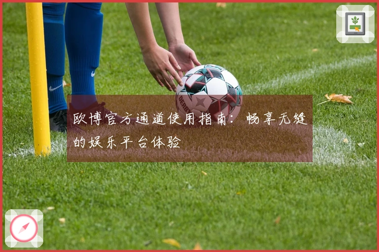 欧博官方通道使用指南：畅享无缝的娱乐平台体验