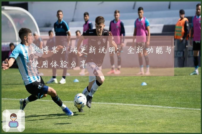 欧博客户端更新说明：全新功能与使用体验分享