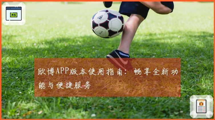 欧博APP版本使用指南：畅享全新功能与便捷服务