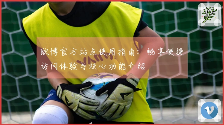 欧博官方站点使用指南：畅享便捷访问体验与核心功能介绍