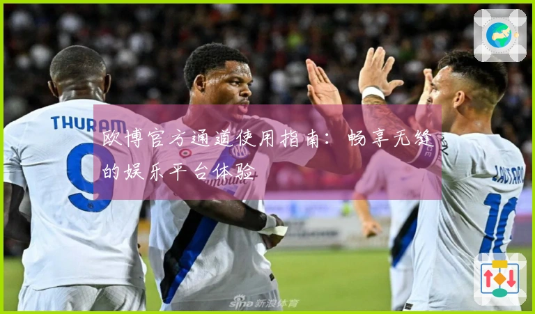 欧博官方通道使用指南:畅享无缝的娱乐平台体验