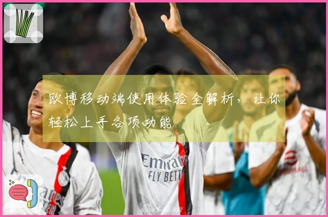 欧博移动端使用体验全解析，让你轻松上手各项功能