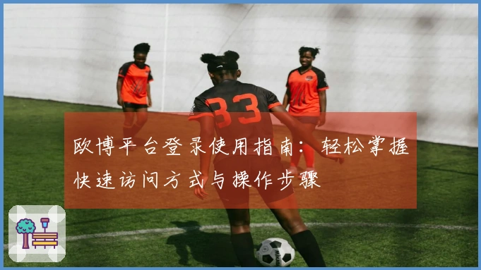 欧博平台登录使用指南:轻松掌握快速访问方式与操作步骤