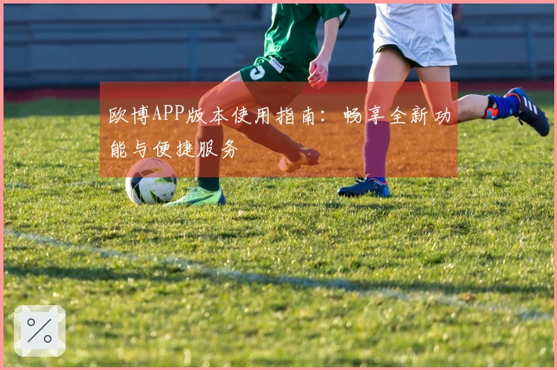 欧博APP版本使用指南:畅享全新功能与便捷服务