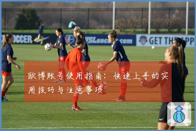 欧博账号使用指南：快速上手的实用技巧与注意事项