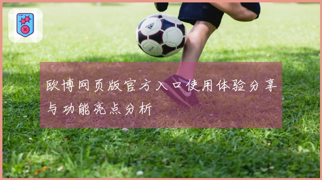 欧博网页版官方入口使用体验分享与功能亮点分析