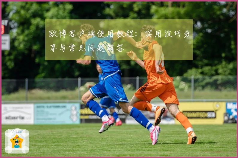 欧博客户端使用教程：实用技巧分享与常见问题解答