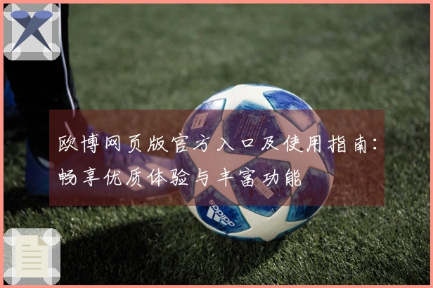 欧博网页版官方入口及使用指南：畅享优质体验与丰富功能